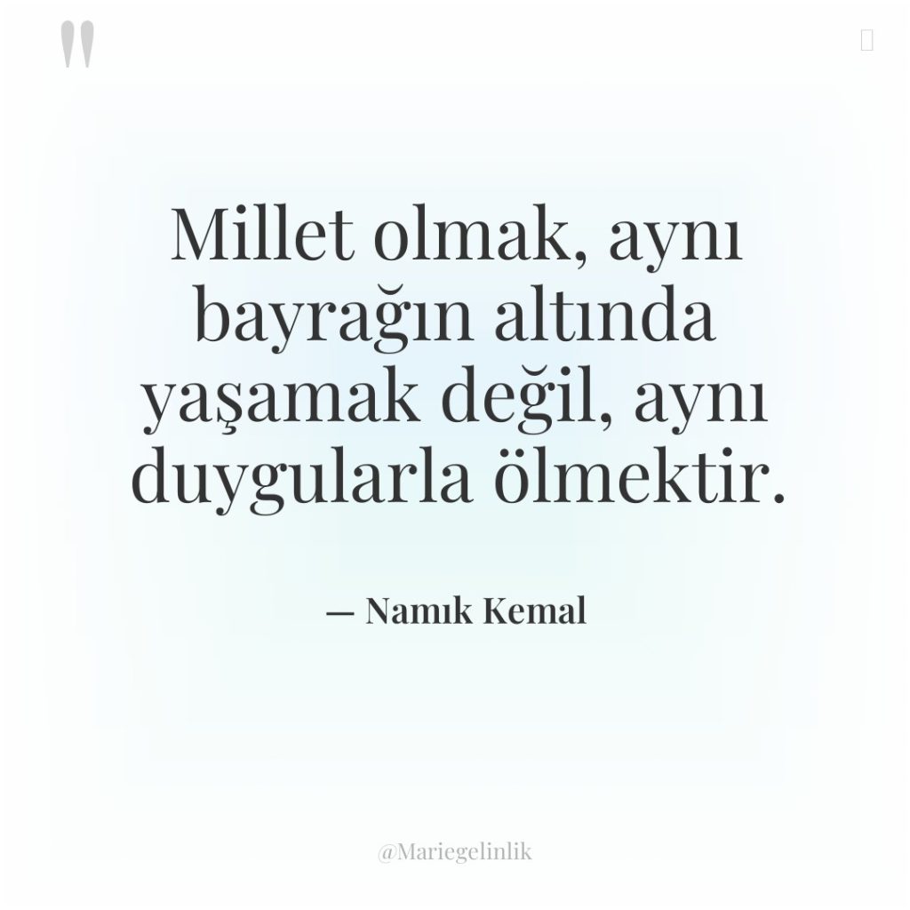 Millet olmak, aynı bayrağın altında yaşamak değil, aynı duygularla ölmektir.