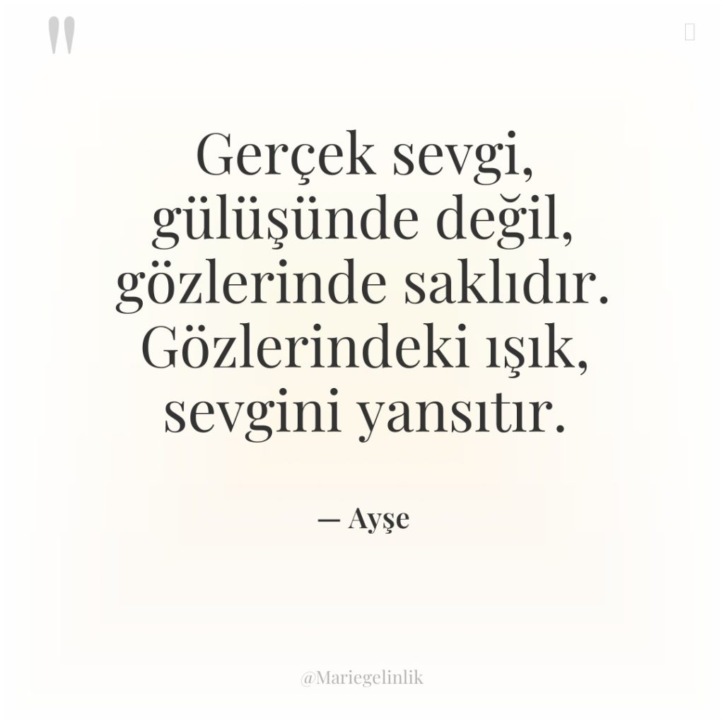 Gerçek sevgi, gülüşünde değil, gözlerinde saklıdır. Gözlerindeki ışık, sevgini yansıtır.