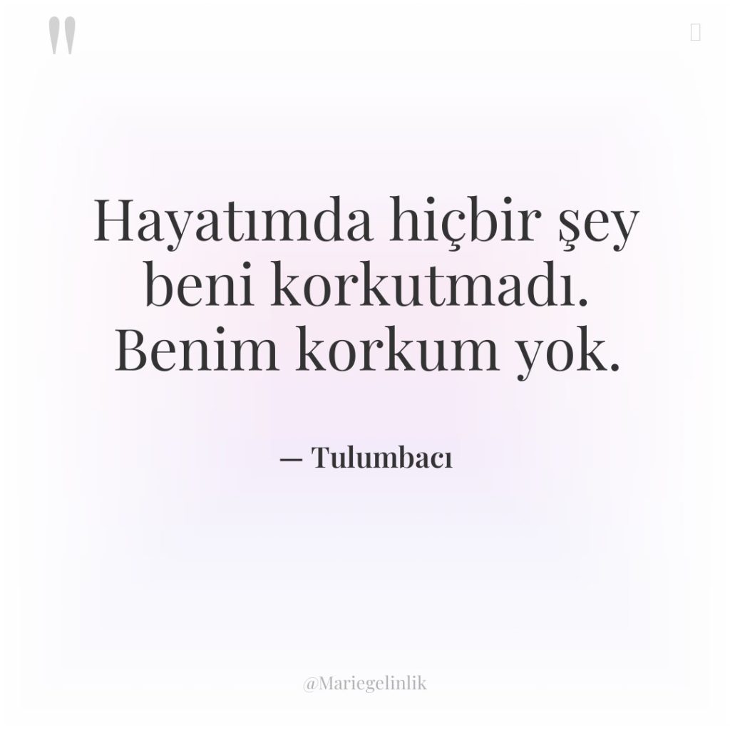 Hayatımda hiçbir şey beni korkutmadı. Benim korkum yok.