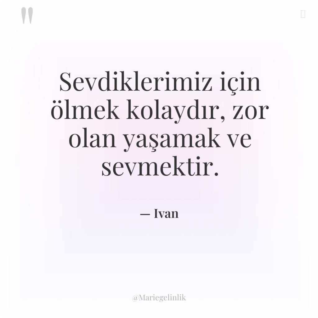 Sevdiklerimiz için ölmek kolaydır, zor olan yaşamak ve sevmektir.