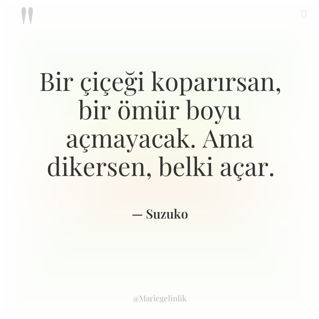 Bir çiçeği koparırsan, bir ömür boyu açmayacak. Ama dikersen, belki…