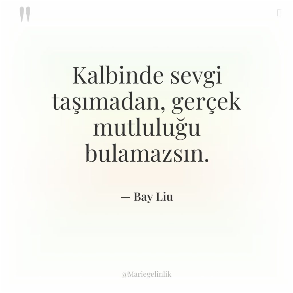 Kalbinde sevgi taşımadan, gerçek mutluluğu bulamazsın.