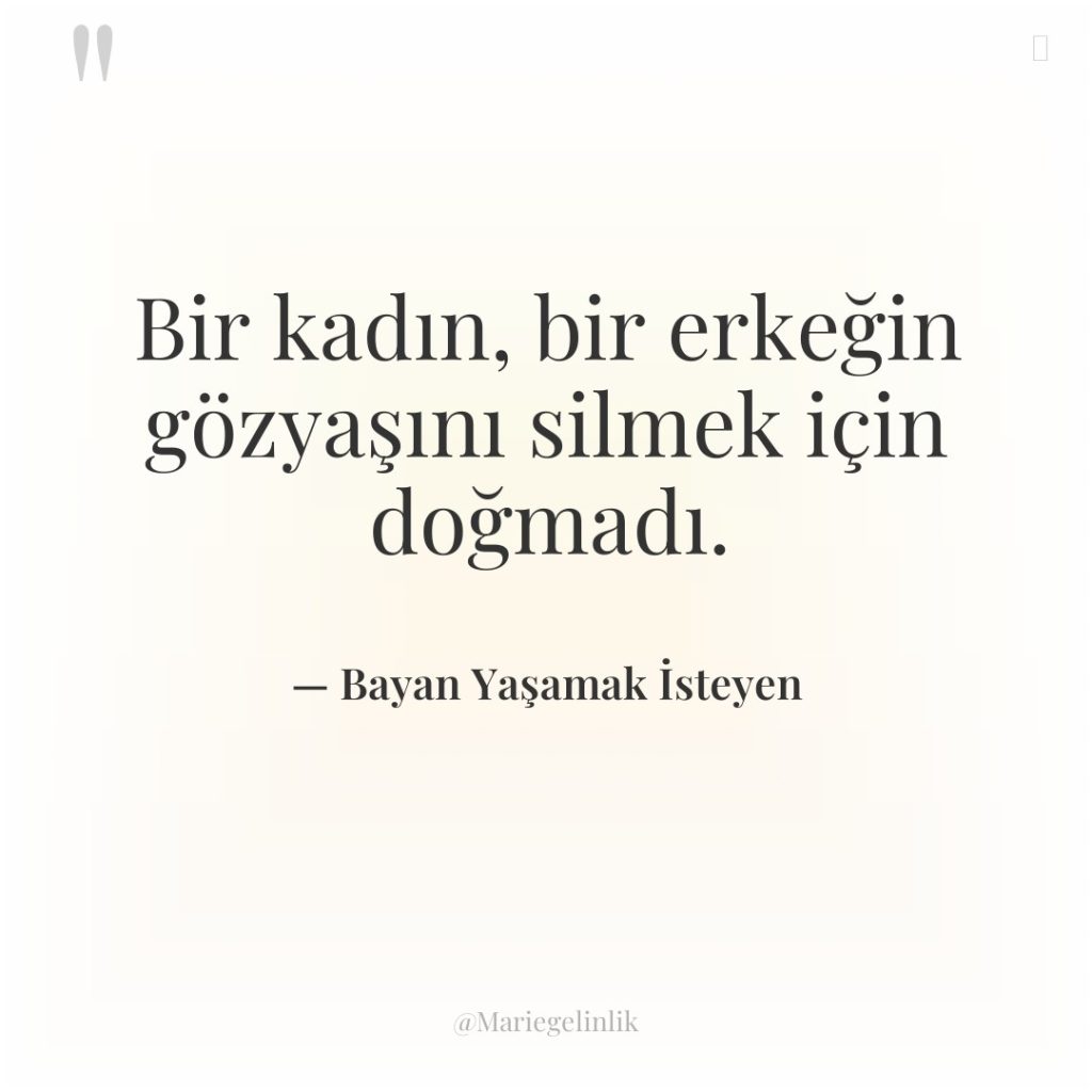 Bir kadın, bir erkeğin gözyaşını silmek için doğmadı.