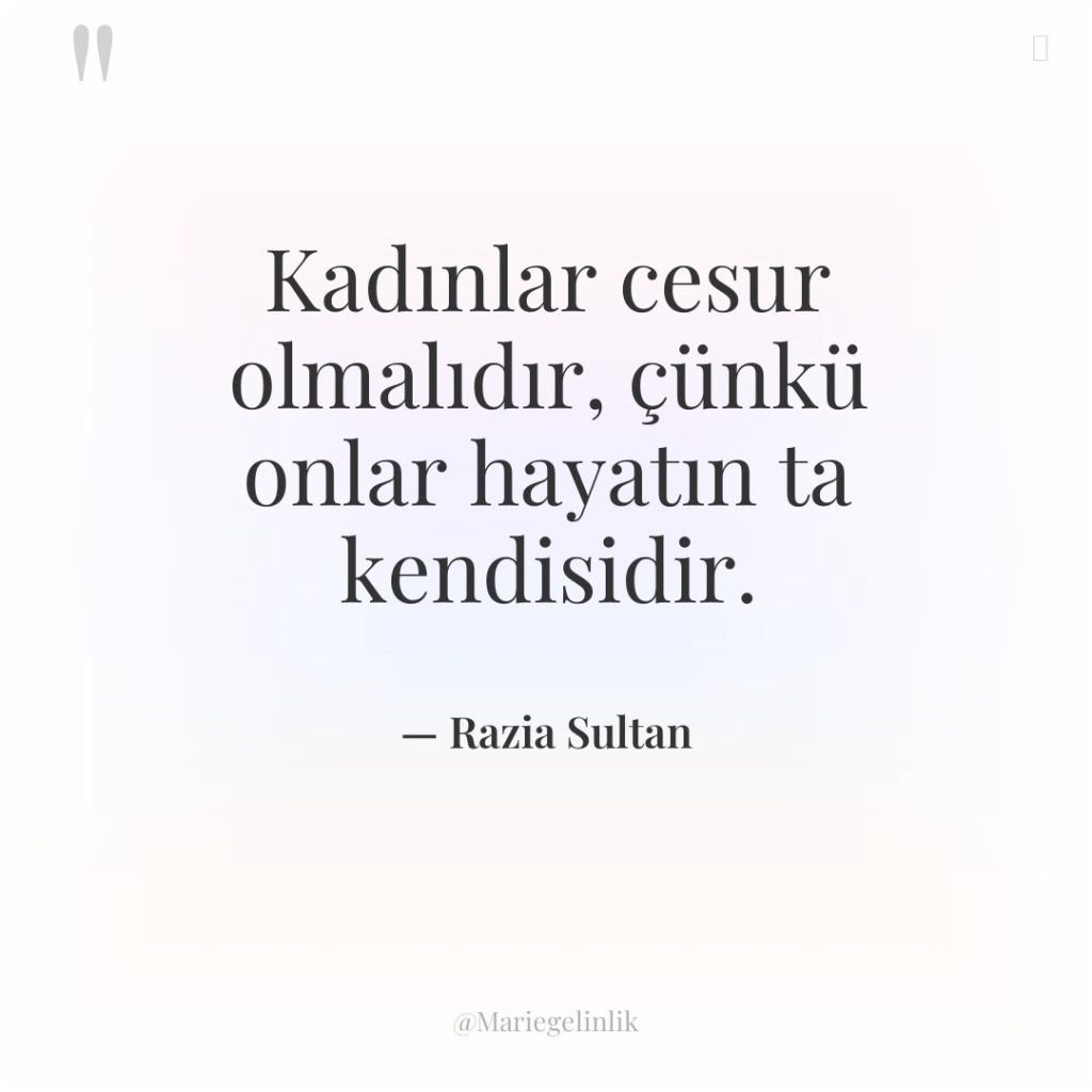 Kadınlar cesur olmalıdır, çünkü onlar hayatın ta kendisidir.