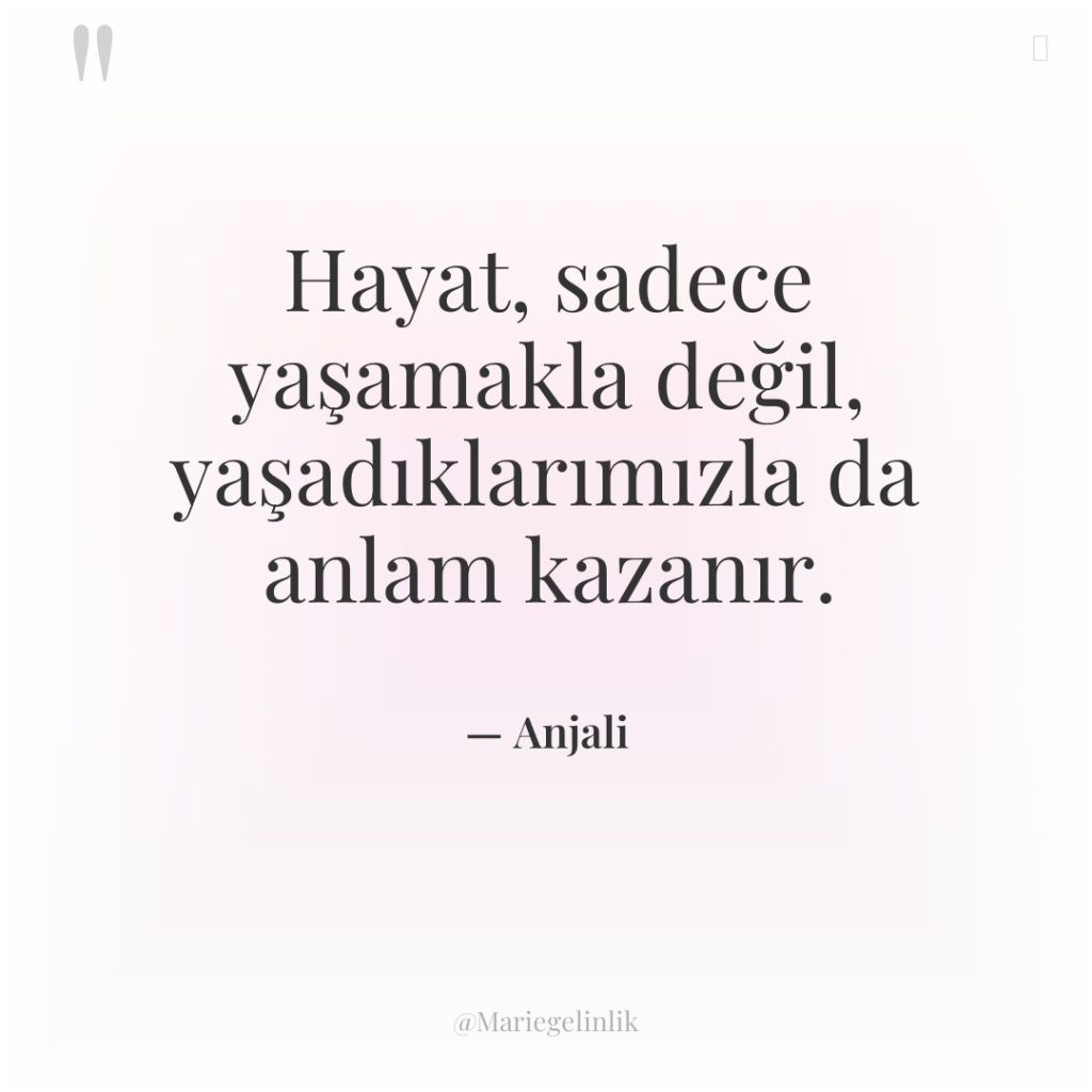 Hayat, sadece yaşamakla değil, yaşadıklarımızla da anlam kazanır.
