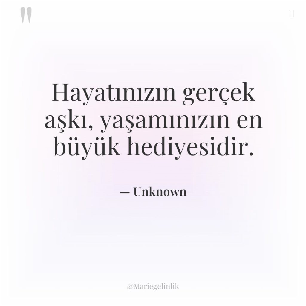Hayatınızın gerçek aşkı, yaşamınızın en büyük hediyesidir.