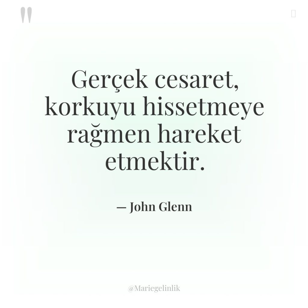 Gerçek cesaret, korkuyu hissetmeye rağmen hareket etmektir.