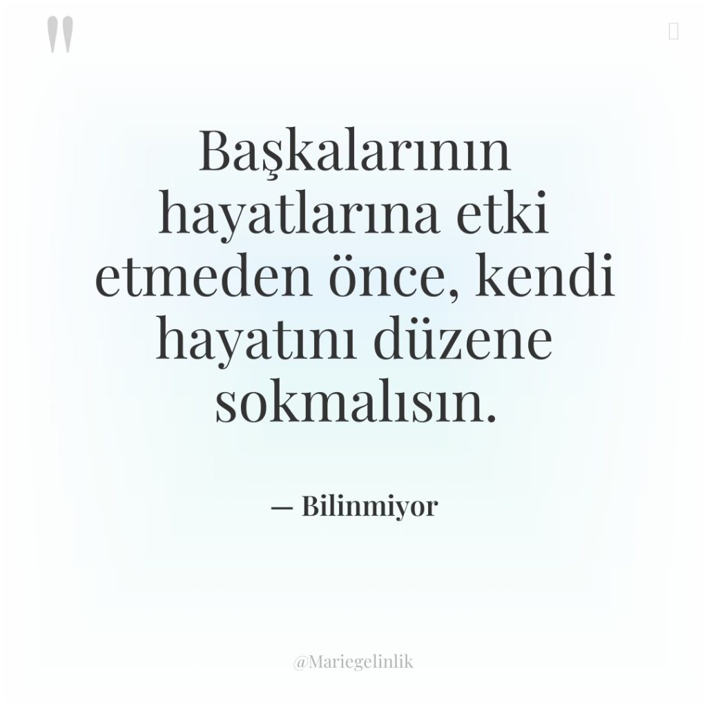 Başkalarının hayatlarına etki etmeden önce, kendi hayatını düzene sokmalısın.