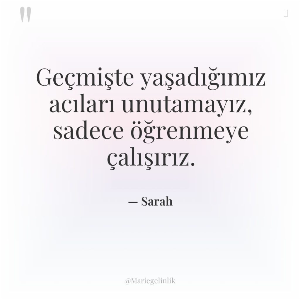 Geçmişte yaşadığımız acıları unutamayız, sadece öğrenmeye çalışırız.