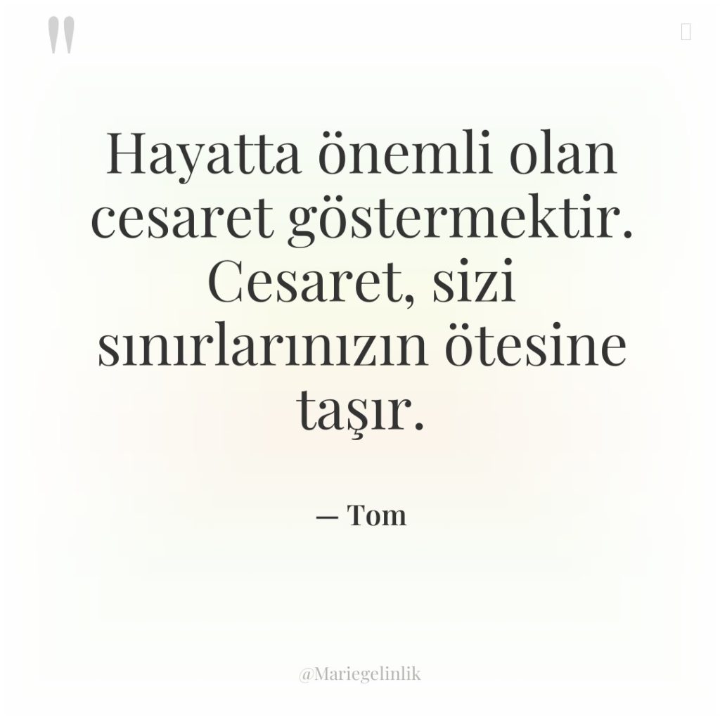 Hayatta önemli olan cesaret göstermektir. Cesaret, sizi sınırlarınızın ötesine taşır.