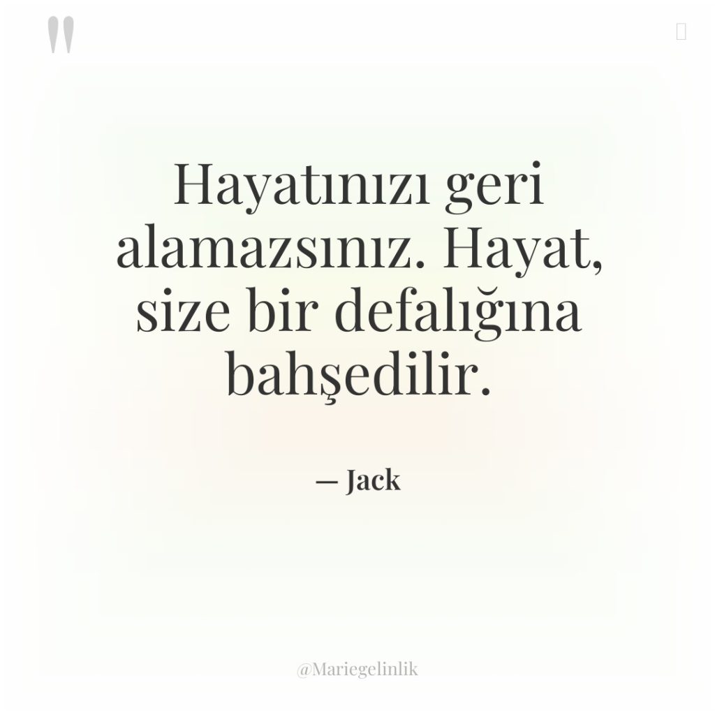 Hayatınızı geri alamazsınız. Hayat, size bir defalığına bahşedilir.