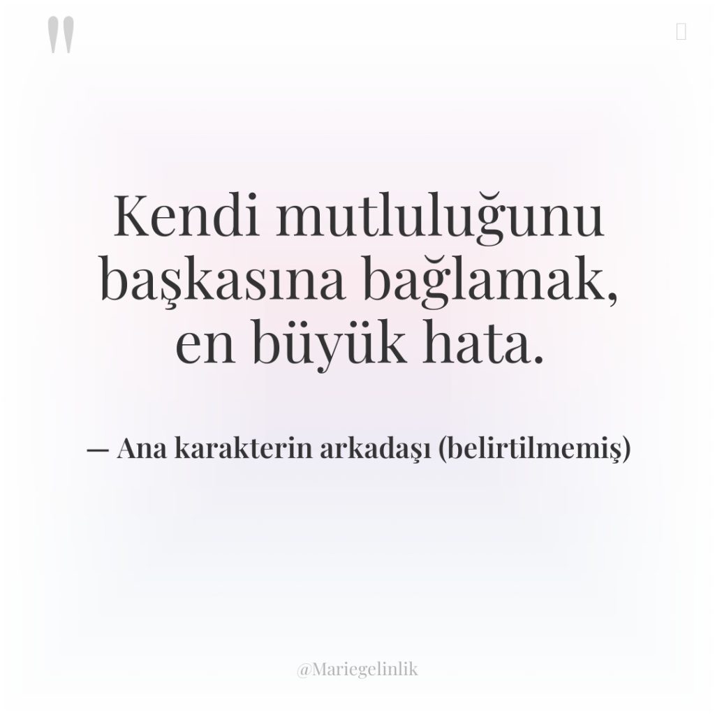 Kendi mutluluğunu başkasına bağlamak, en büyük hata.