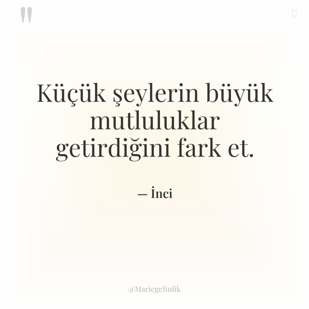 Küçük şeylerin büyük mutluluklar getirdiğini fark et.