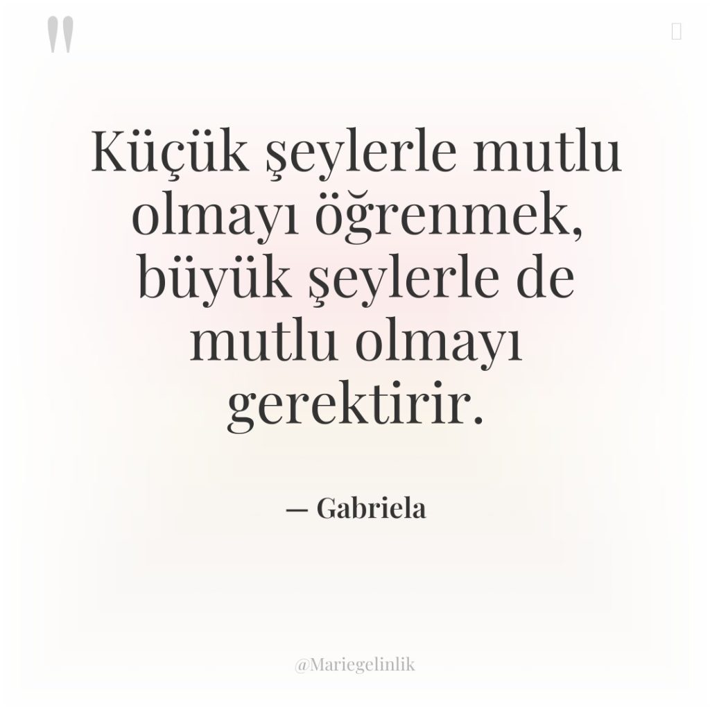 Küçük şeylerle mutlu olmayı öğrenmek, büyük şeylerle de mutlu olmayı…