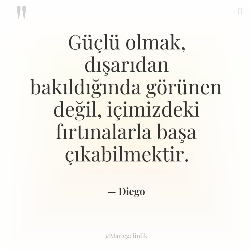 Güçlü olmak, dışarıdan bakıldığında görünen değil, içimizdeki fırtınalarla başa çıkabilmektir.