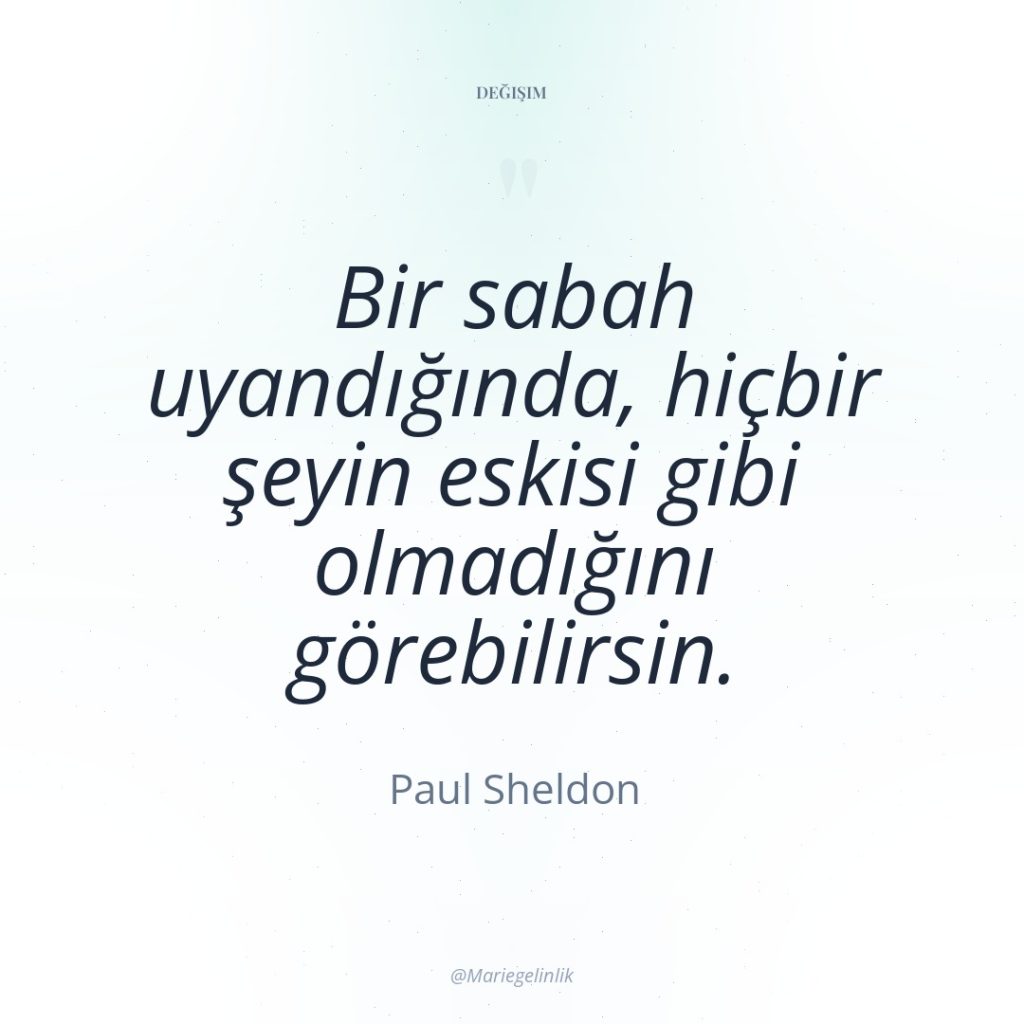 Bir sabah uyandığında, hiçbir şeyin eskisi gibi olmadığını görebilirsin.