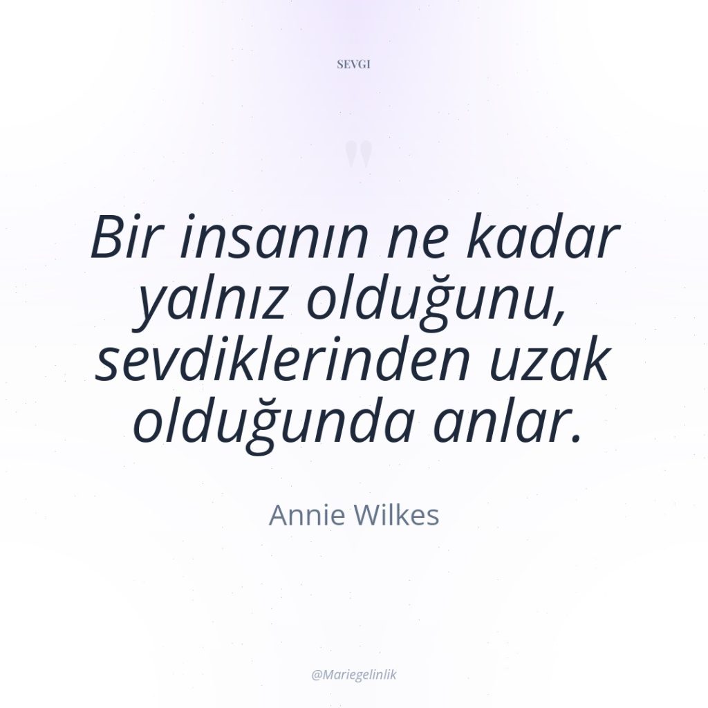 Bir insanın ne kadar yalnız olduğunu, sevdiklerinden uzak olduğunda anlar.