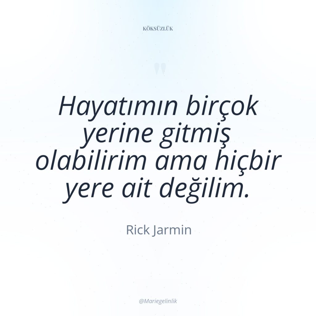 Hayatımın birçok yerine gitmiş olabilirim ama hiçbir yere ait değilim.