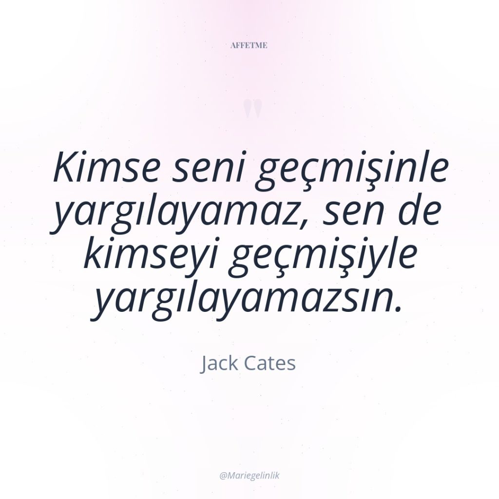 Kimse seni geçmişinle yargılayamaz, sen de kimseyi geçmişiyle yargılayamazsın.