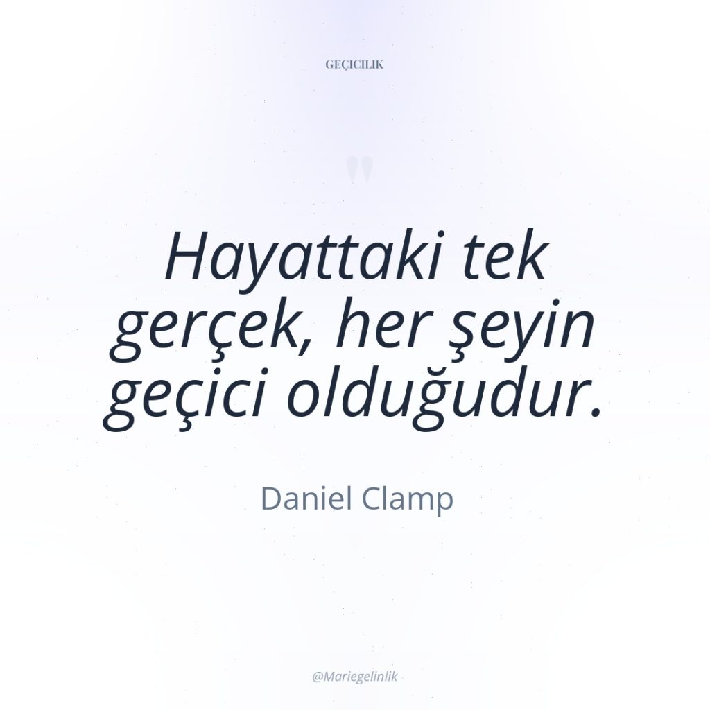 Hayattaki tek gerçek, her şeyin geçici olduğudur.