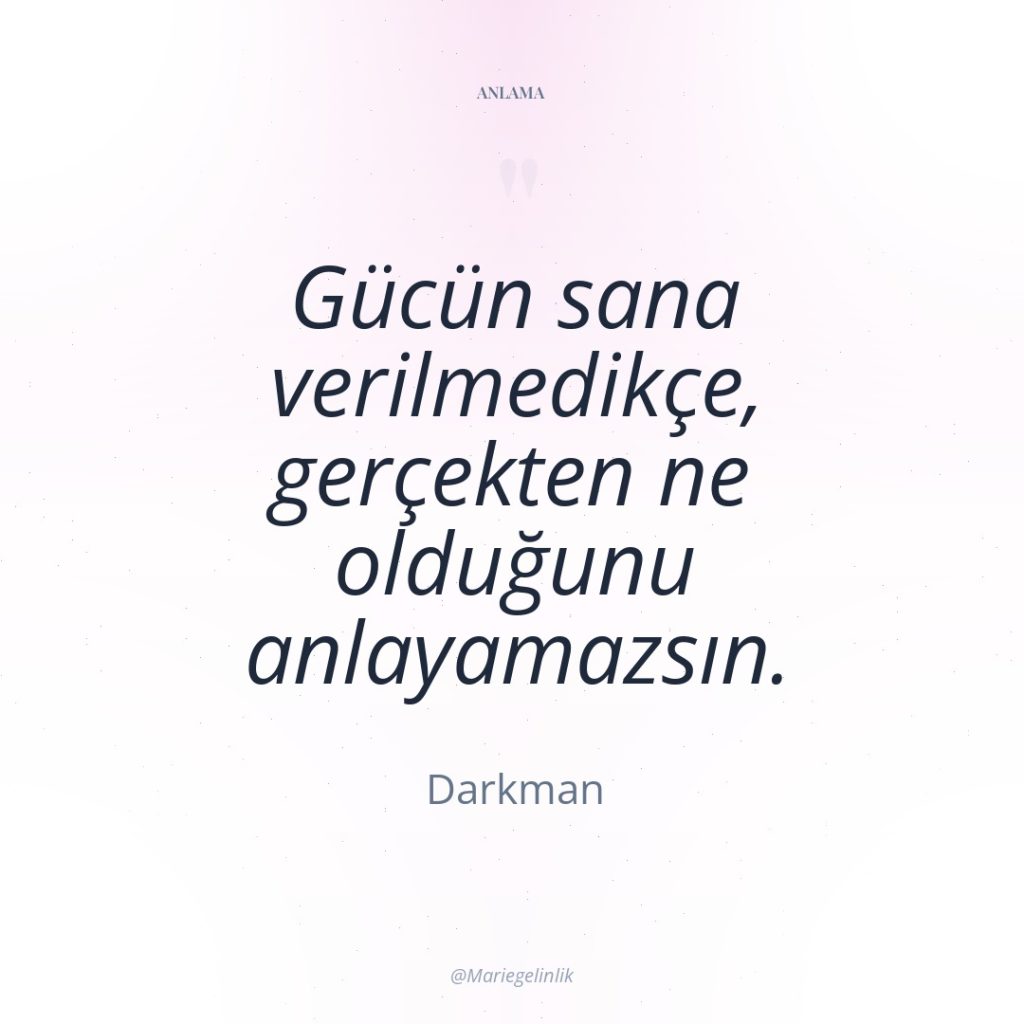 Gücün sana verilmedikçe, gerçekten ne olduğunu anlayamazsın.