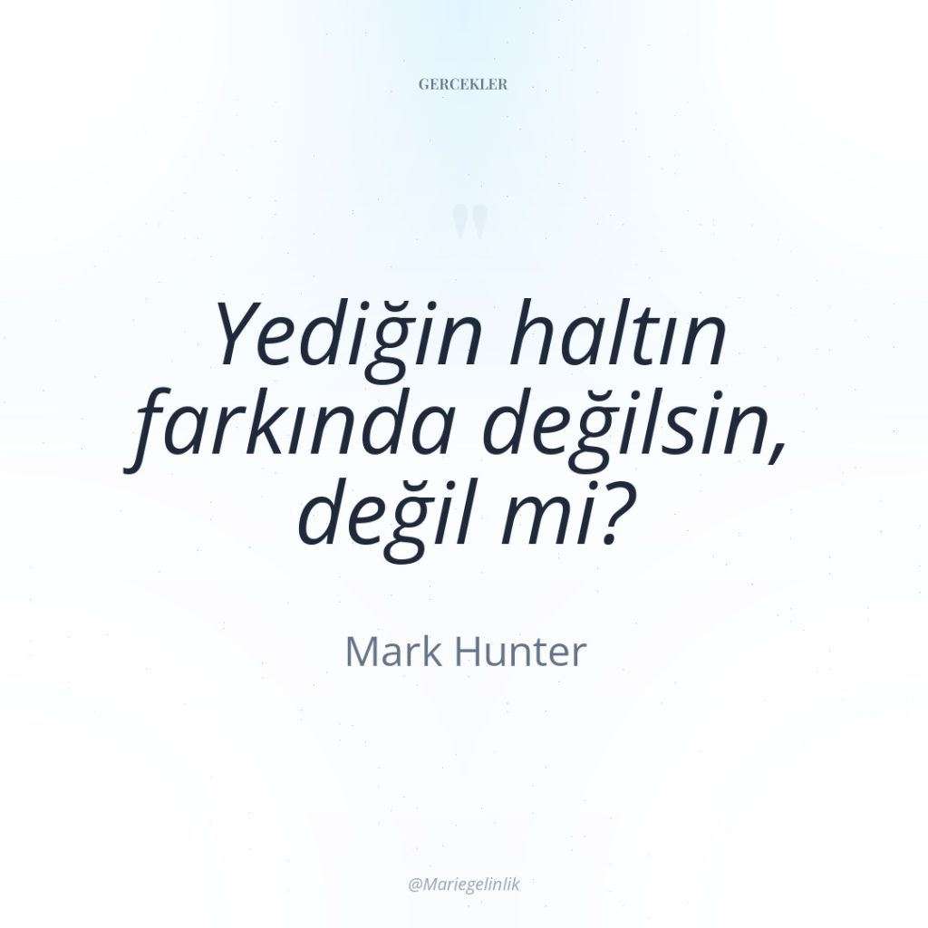 Yediğin haltın farkında değilsin, değil mi?