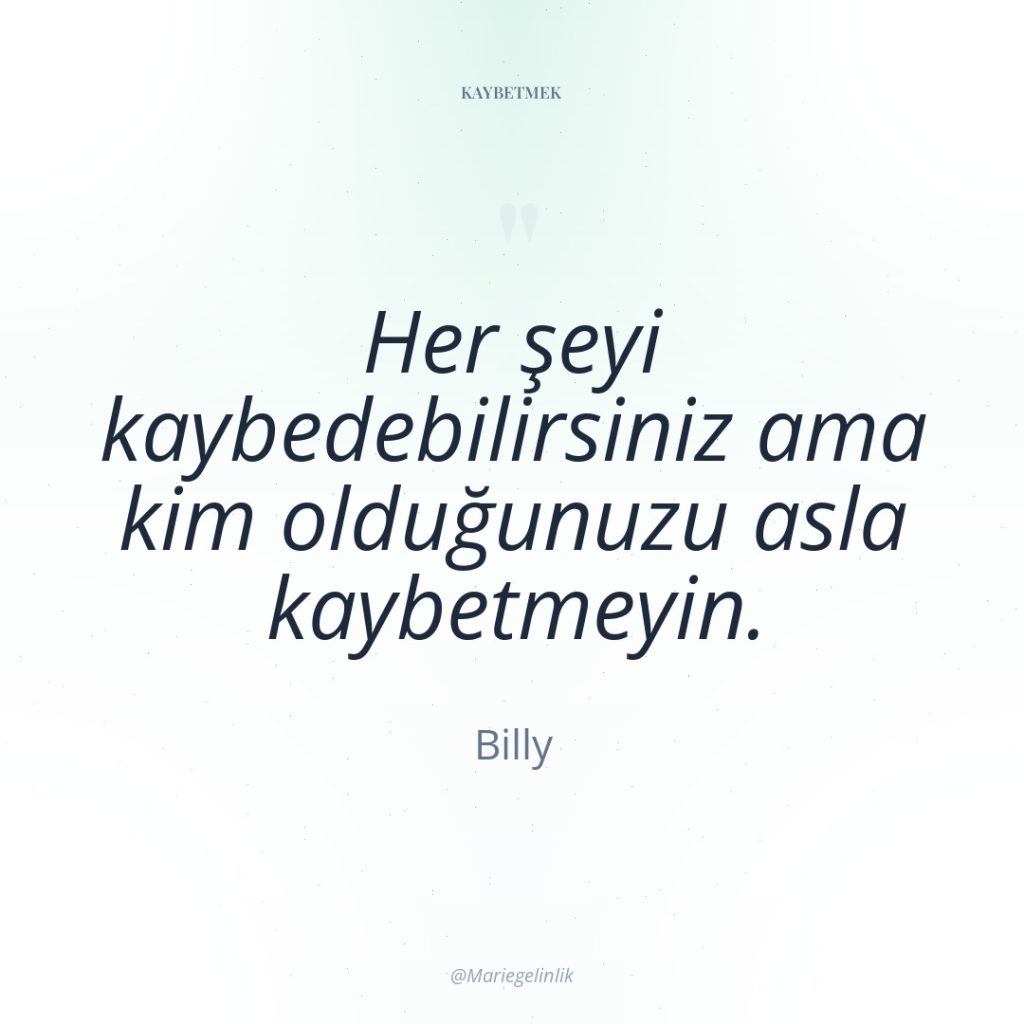 Her şeyi kaybedebilirsiniz ama kim olduğunuzu asla kaybetmeyin.