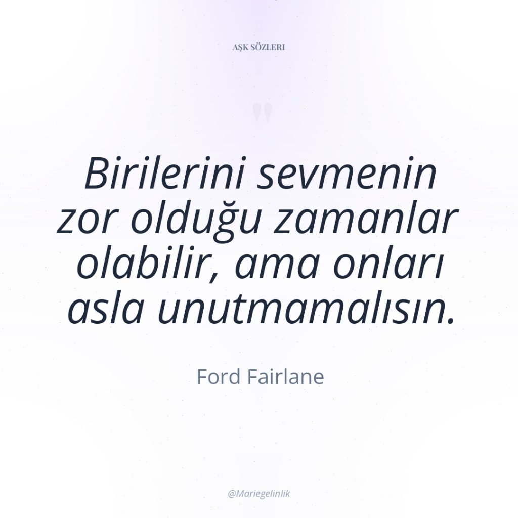 Birilerini sevmenin zor olduğu zamanlar olabilir, ama onları asla unutmamalısın.