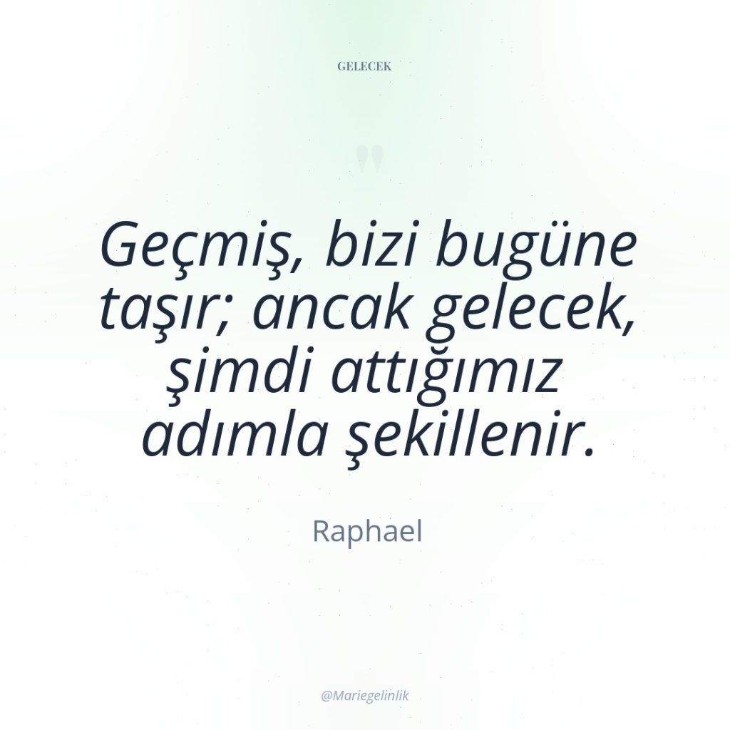 Geçmiş, bizi bugüne taşır; ancak gelecek, şimdi attığımız adımla şekillenir.