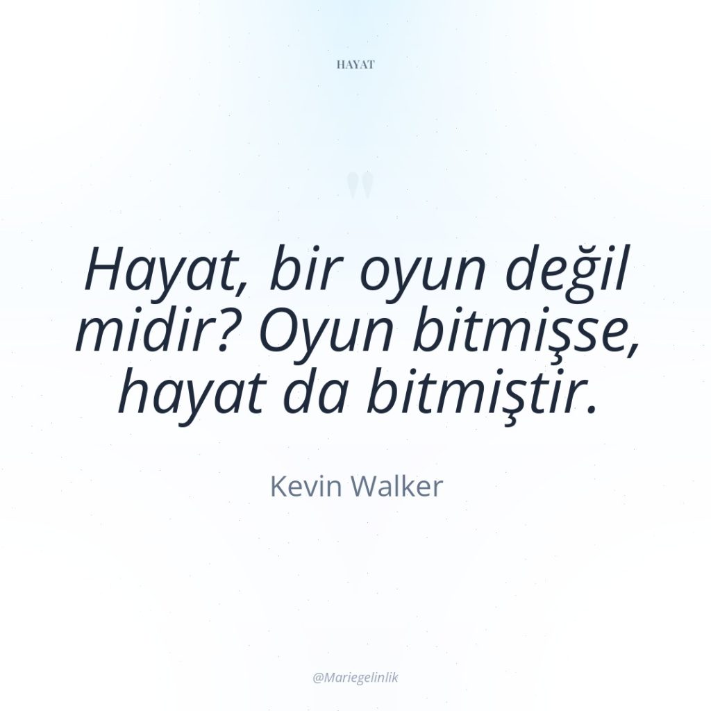 Hayat, bir oyun değil midir? Oyun bitmişse, hayat da bitmiştir.