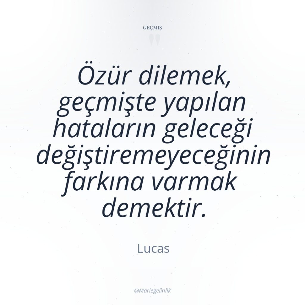 Özür dilemek, geçmişte yapılan hataların geleceği değiştiremeyeceğinin farkına varmak demektir.