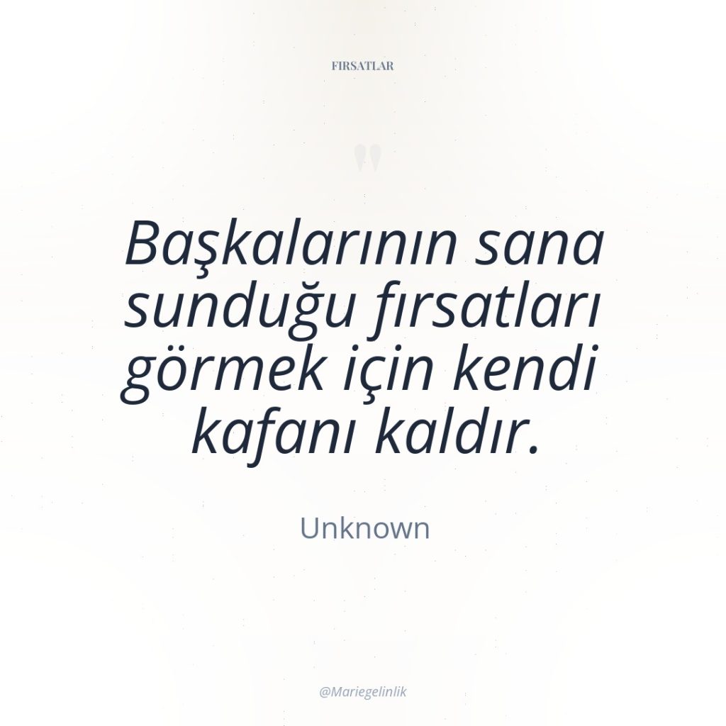 Başkalarının sana sunduğu fırsatları görmek için kendi kafanı kaldır.