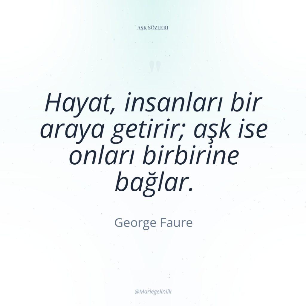 Hayat, insanları bir araya getirir; aşk ise onları birbirine bağlar.