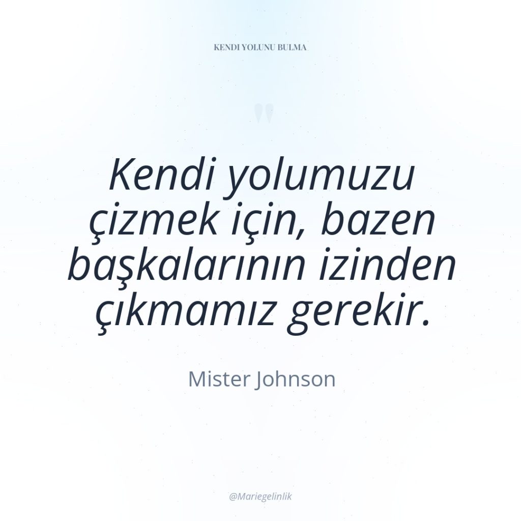 Kendi yolumuzu çizmek için, bazen başkalarının izinden çıkmamız gerekir.