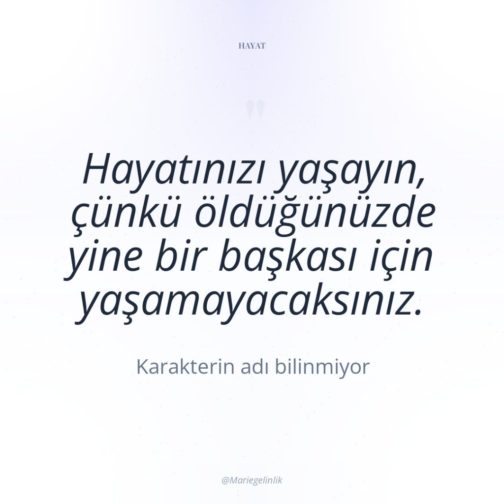 Hayatınızı yaşayın, çünkü öldüğünüzde yine bir başkası için yaşamayacaksınız.