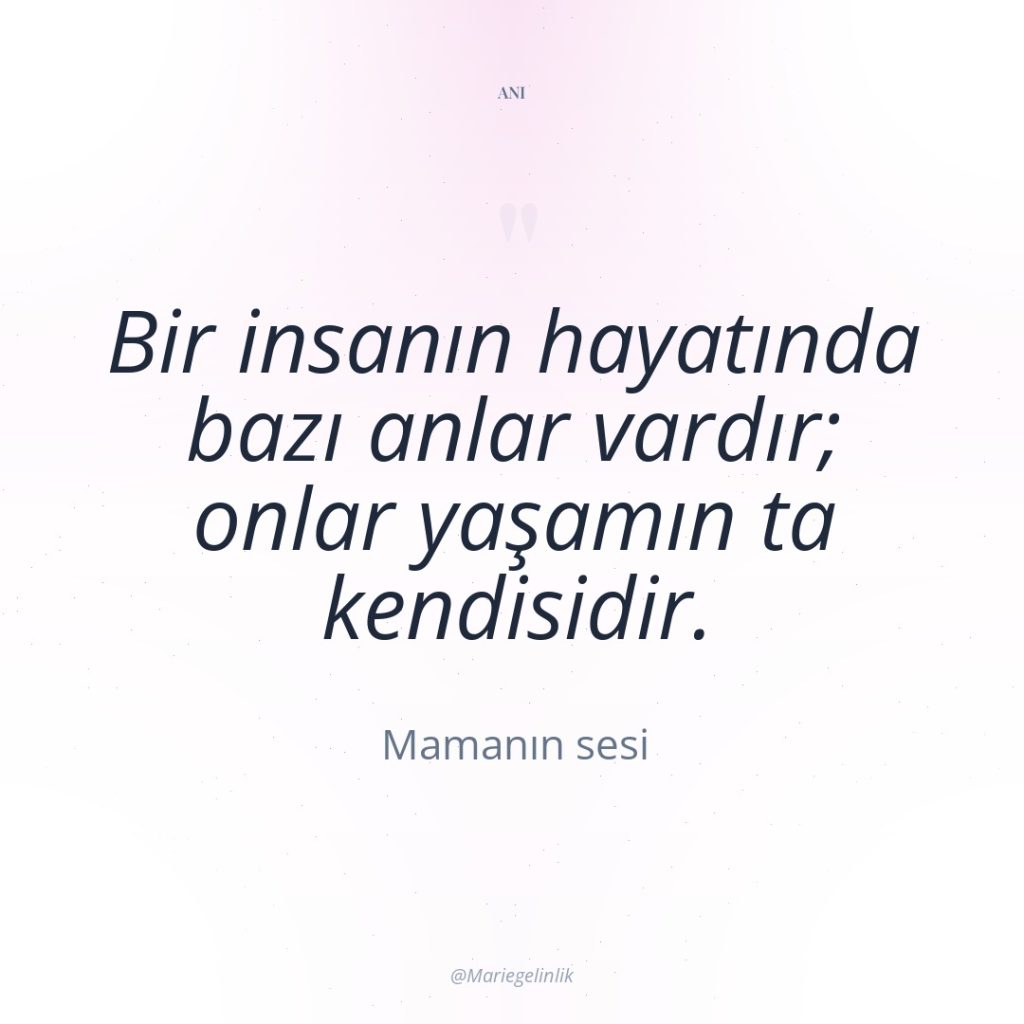 Bir insanın hayatında bazı anlar vardır; onlar yaşamın ta kendisidir.