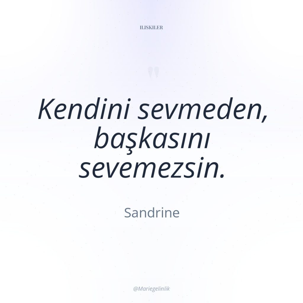 Kendini sevmeden, başkasını sevemezsin.