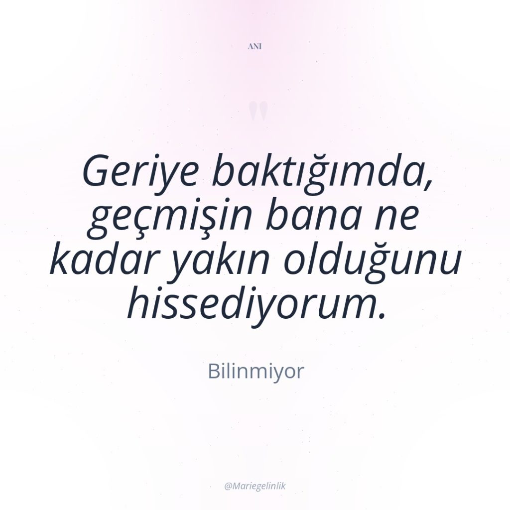 Geriye baktığımda, geçmişin bana ne kadar yakın olduğunu hissediyorum.