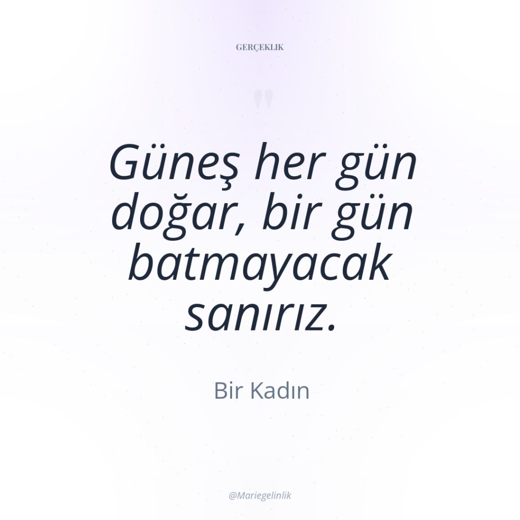 Güneş her gün doğar, bir gün batmayacak sanırız.