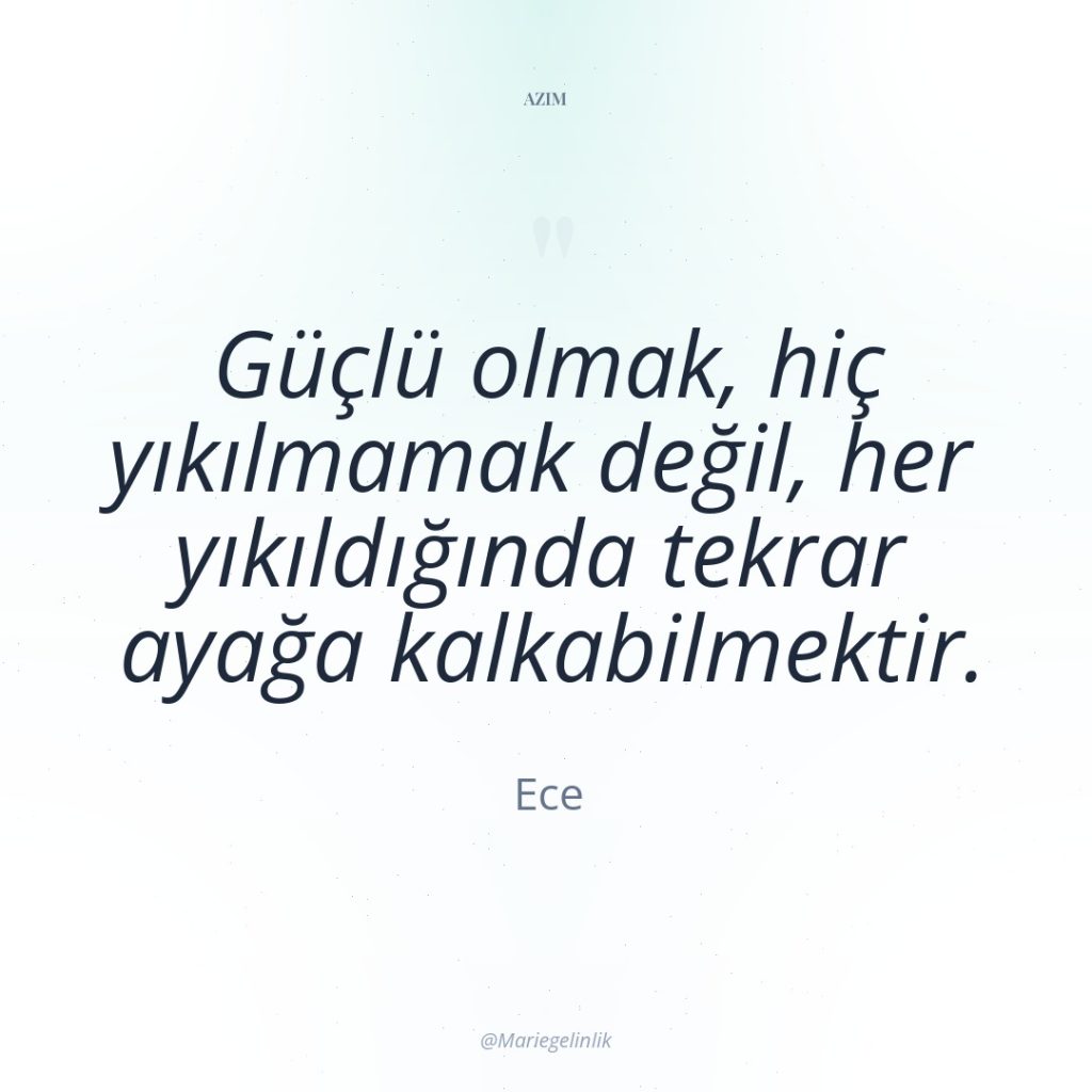 Güçlü olmak, hiç yıkılmamak değil, her yıkıldığında tekrar ayağa kalkabilmektir.