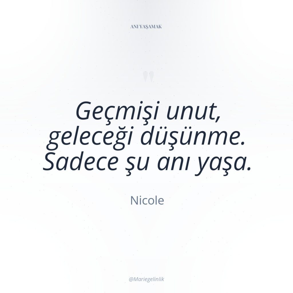 Geçmişi unut, geleceği düşünme. Sadece şu anı yaşa.