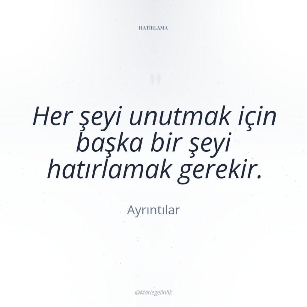 Her şeyi unutmak için başka bir şeyi hatırlamak gerekir.