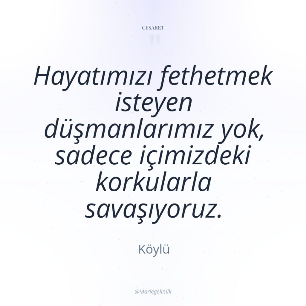 Hayatımızı fethetmek isteyen düşmanlarımız yok, sadece içimizdeki korkularla savaşıyoruz.