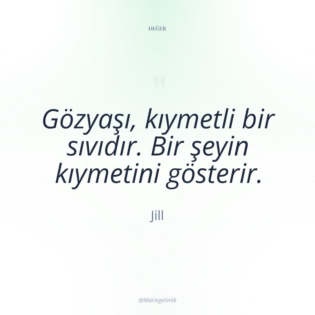 Gözyaşı, kıymetli bir sıvıdır. Bir şeyin kıymetini gösterir.