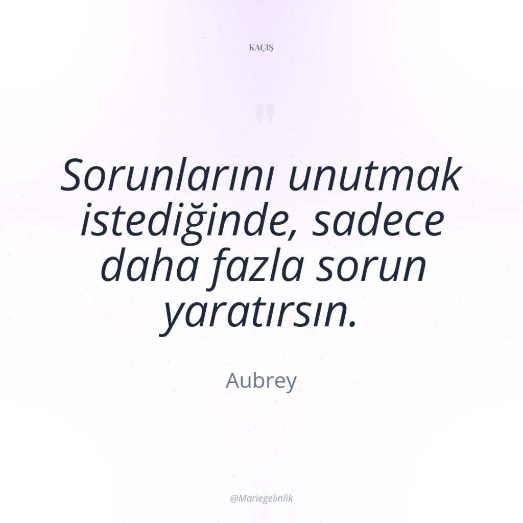 Sorunlarını unutmak istediğinde, sadece daha fazla sorun yaratırsın.