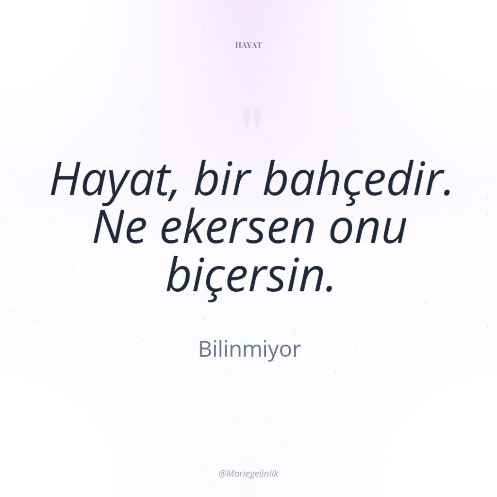 Hayat, bir bahçedir. Ne ekersen onu biçersin.