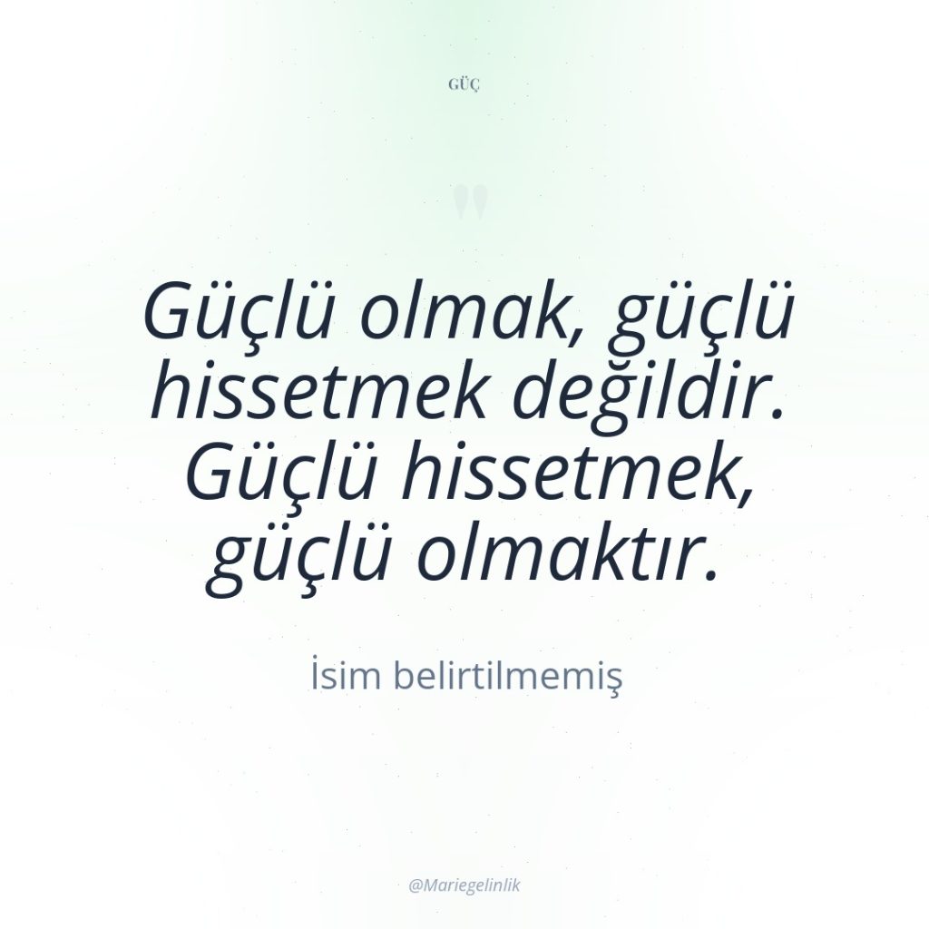 Güçlü olmak, güçlü hissetmek değildir. Güçlü hissetmek, güçlü olmaktır.