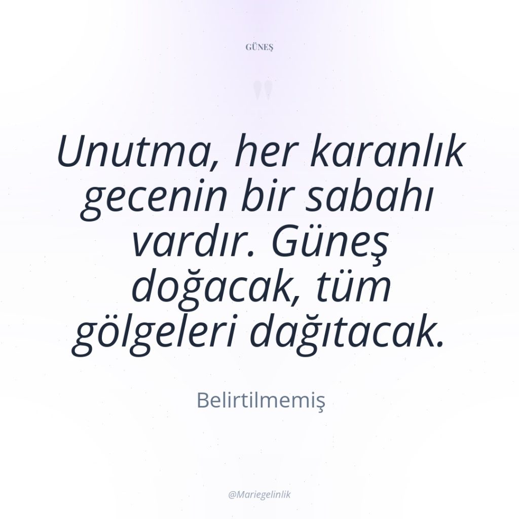 Unutma, her karanlık gecenin bir sabahı vardır. Güneş doğacak, tüm…