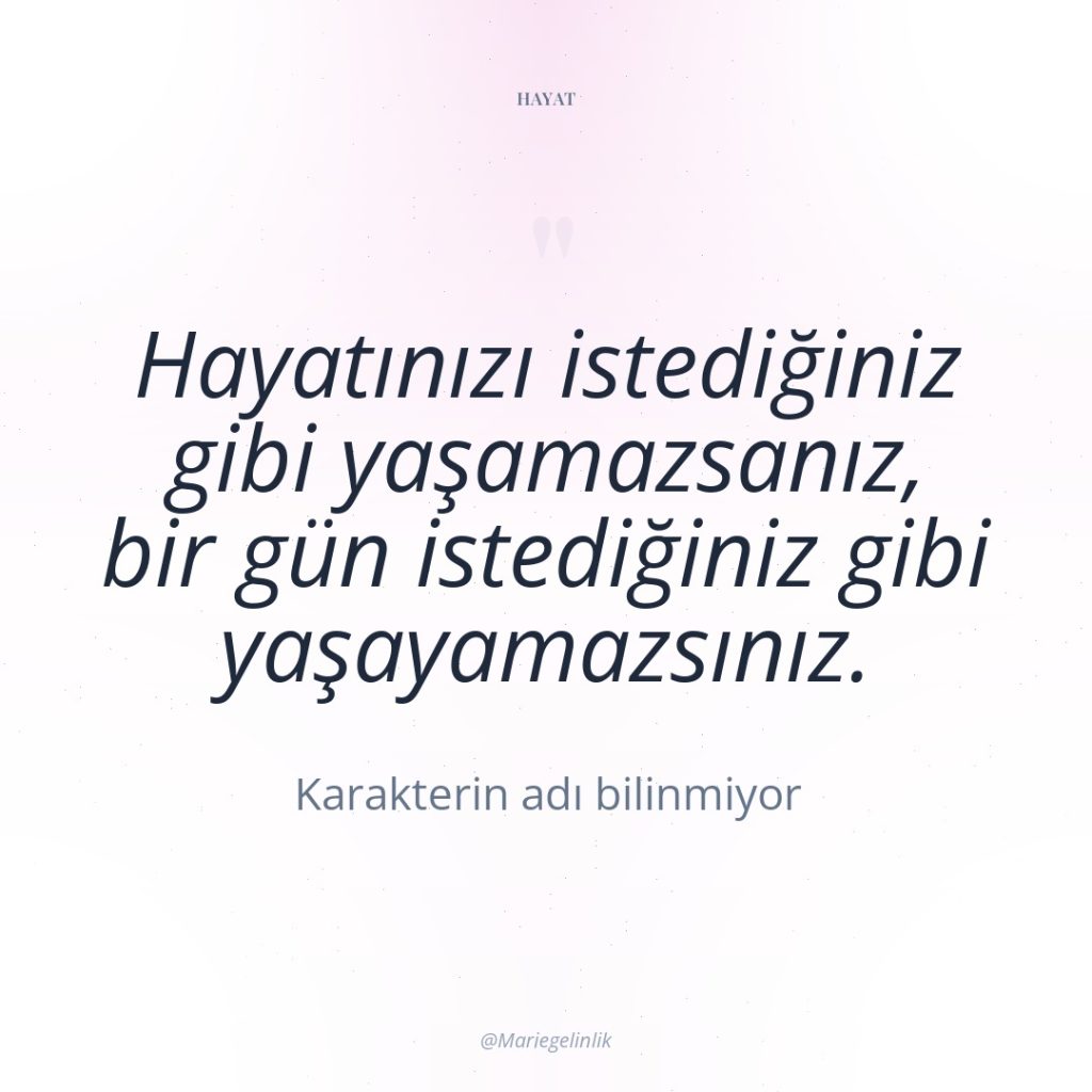 Hayatınızı istediğiniz gibi yaşamazsanız, bir gün istediğiniz gibi yaşayamazsınız.