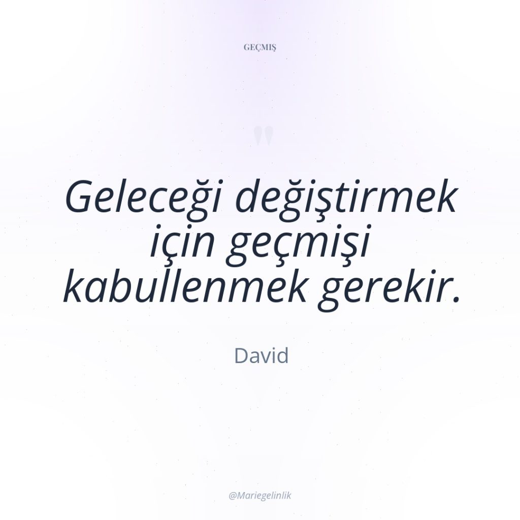 Geleceği değiştirmek için geçmişi kabullenmek gerekir.